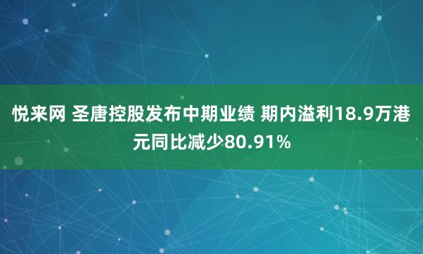 悦来网 圣唐控股发布中期业绩 期内溢利18.9万港元同比减少80.91%