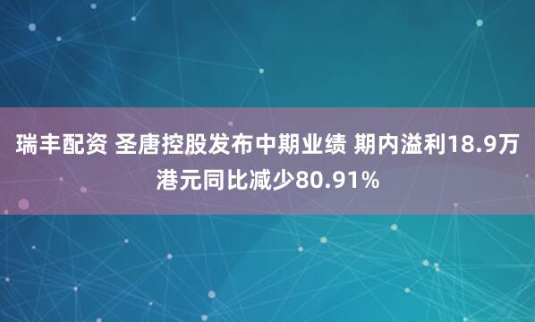 瑞丰配资 圣唐控股发布中期业绩 期内溢利18.9万港元同比减少80.91%