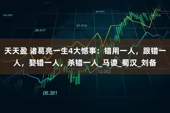天天盈 诸葛亮一生4大憾事：错用一人，跟错一人，娶错一人，杀错一人_马谡_蜀汉_刘备