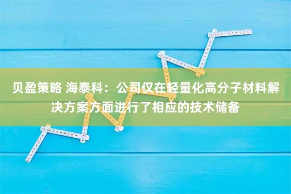 贝盈策略 海泰科：公司仅在轻量化高分子材料解决方案方面进行了相应的技术储备