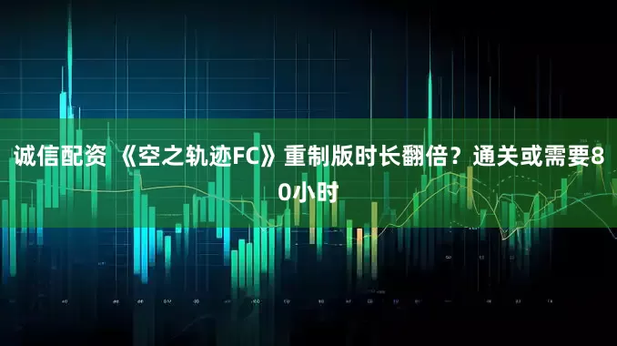 诚信配资 《空之轨迹FC》重制版时长翻倍？通关或需要80小时
