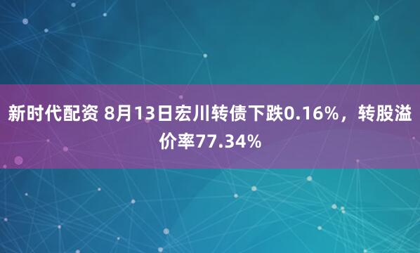 新时代配资 8月13日宏川转债下跌0.16%，转股溢价率77.34%