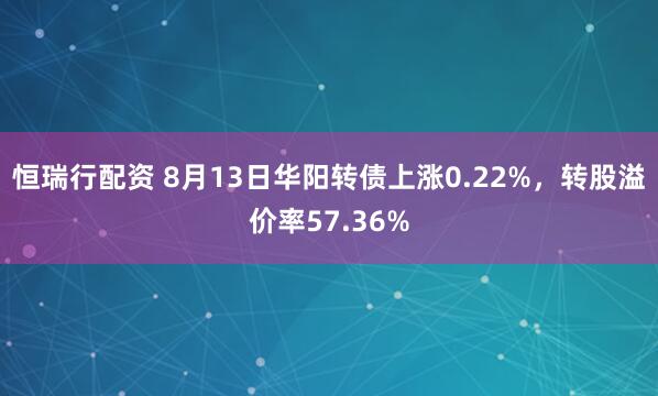 恒瑞行配资 8月13日华阳转债上涨0.22%，转股溢价率57.36%
