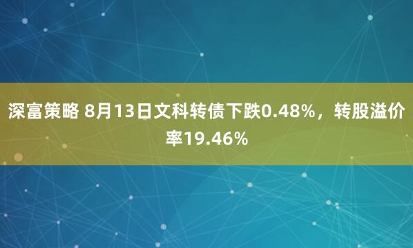 深富策略 8月13日文科转债下跌0.48%，转股溢价率19.46%