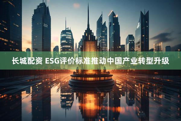 长城配资 ESG评价标准推动中国产业转型升级