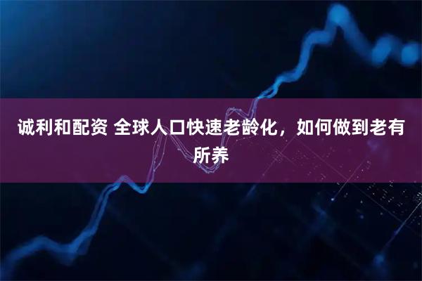 诚利和配资 全球人口快速老龄化，如何做到老有所养