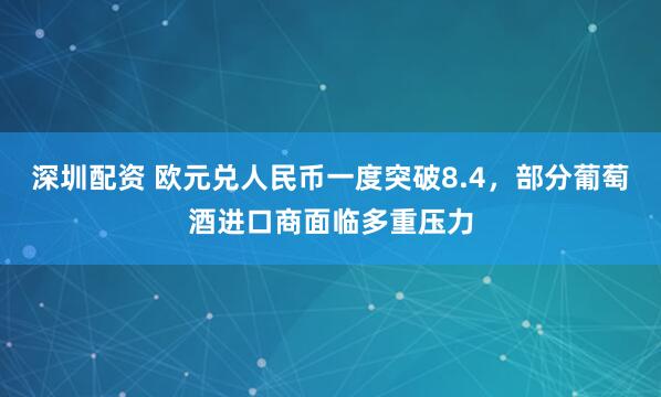 深圳配资 欧元兑人民币一度突破8.4，部分葡萄酒进口商面临多重压力