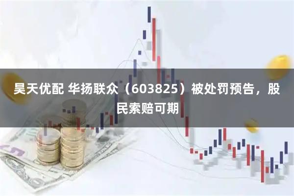 昊天优配 华扬联众（603825）被处罚预告，股民索赔可期