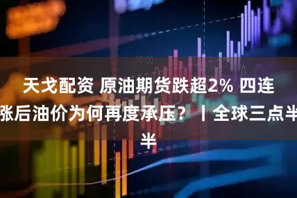 天戈配资 原油期货跌超2% 四连涨后油价为何再度承压？丨全球三点半