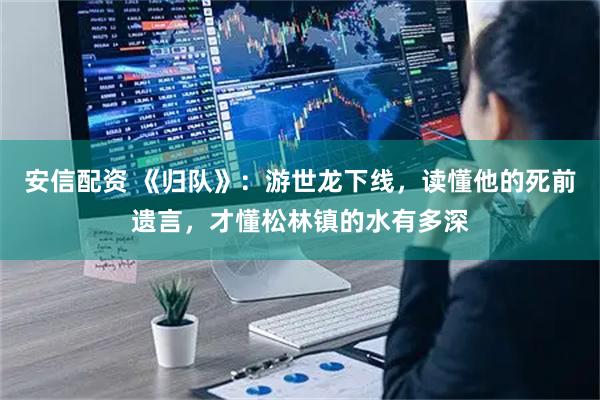 安信配资 《归队》：游世龙下线，读懂他的死前遗言，才懂松林镇的水有多深