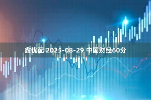 鑫优配 2025-08-29 中国财经60分