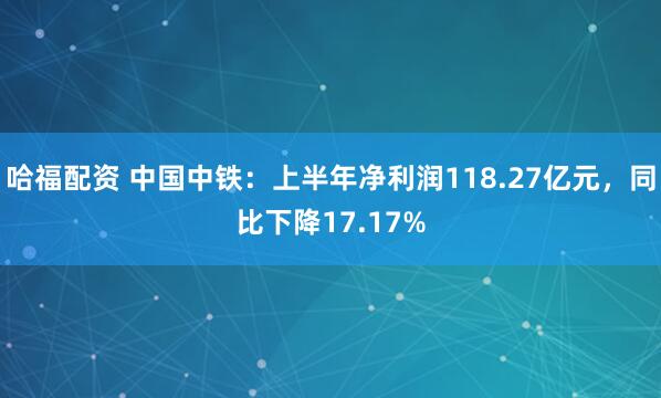 哈福配资 中国中铁：上半年净利润118.27亿元，同比下降17.17%