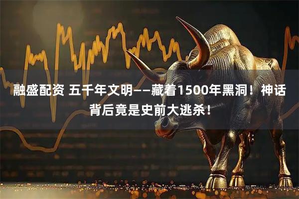 融盛配资 五千年文明——藏着1500年黑洞！神话背后竟是史前大逃杀！