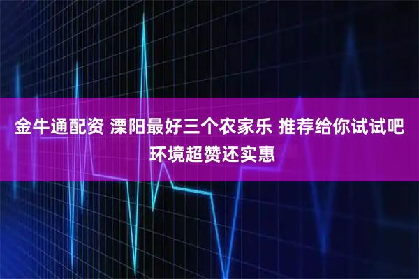 金牛通配资 溧阳最好三个农家乐 推荐给你试试吧 环境超赞还实惠