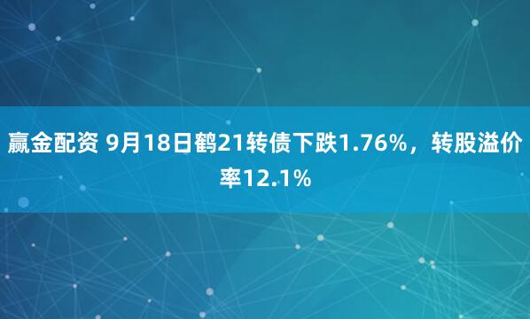 赢金配资 9月18日鹤21转债下跌1.76%，转股溢价率12.1%