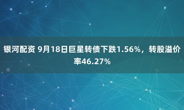 银河配资 9月18日巨星转债下跌1.56%，转股溢价率46.27%
