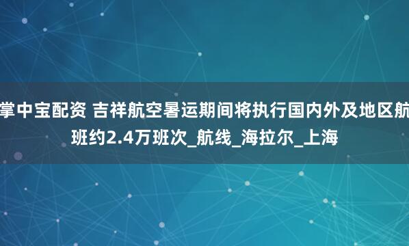 掌中宝配资 吉祥航空暑运期间将执行国内外及地区航班约2.4万班次_航线_海拉尔_上海