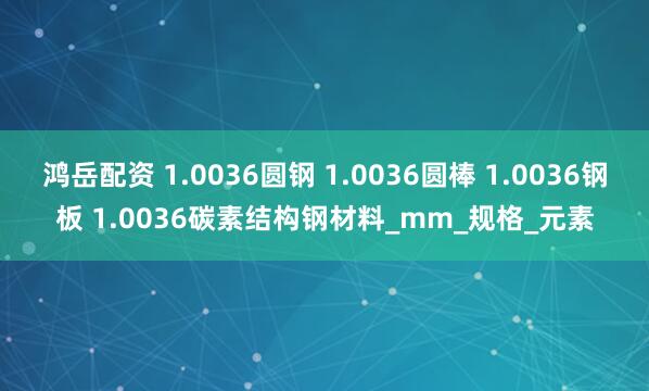 鸿岳配资 1.0036圆钢 1.0036圆棒 1.0036钢板 1.0036碳素结构钢材料_mm_规格_元素
