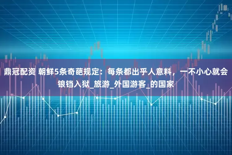鼎冠配资 朝鲜5条奇葩规定：每条都出乎人意料，一不小心就会锒铛入狱_旅游_外国游客_的国家