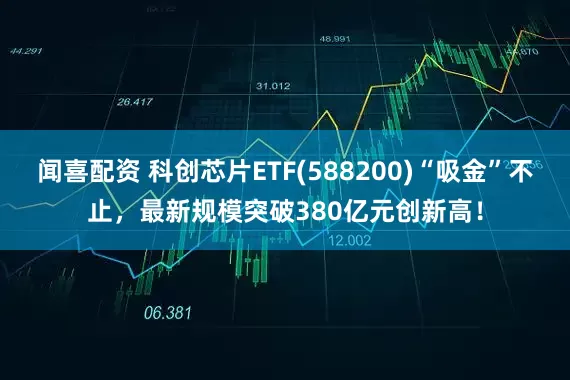 闻喜配资 科创芯片ETF(588200)“吸金”不止，最新规模突破380亿元创新高！