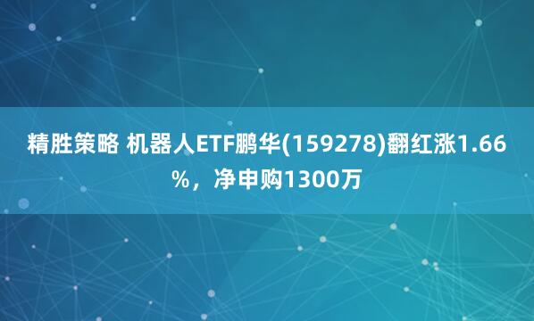 精胜策略 机器人ETF鹏华(159278)翻红涨1.66%，净申购1300万