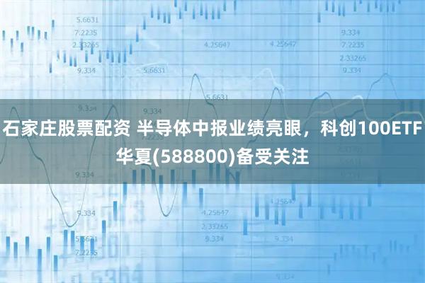 石家庄股票配资 半导体中报业绩亮眼，科创100ETF华夏(588800)备受关注