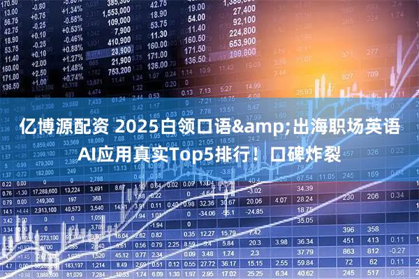 亿博源配资 2025白领口语&出海职场英语AI应用真实Top5排行！口碑炸裂