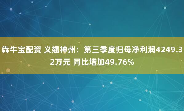 犇牛宝配资 义翘神州：第三季度归母净利润4249.32万元 同比增加49.76%