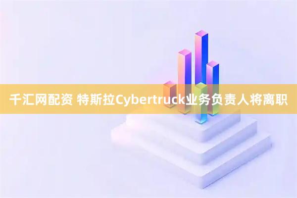 千汇网配资 特斯拉Cybertruck业务负责人将离职
