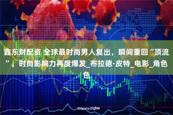 鑫东财配资 全球最时尚男人复出，瞬间重回“顶流”，时尚影响力再度爆发_布拉德·皮特_电影_角色