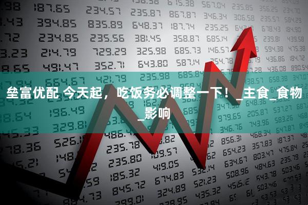 垒富优配 今天起，吃饭务必调整一下！_主食_食物_影响