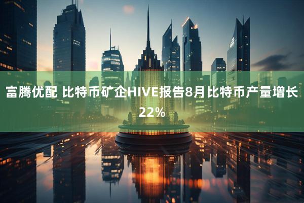 富腾优配 比特币矿企HIVE报告8月比特币产量增长22%