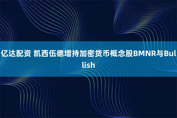亿达配资 凯西伍德增持加密货币概念股BMNR与Bullish
