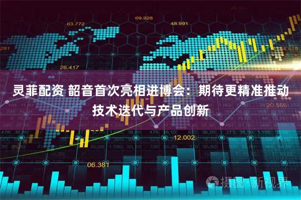 灵菲配资 韶音首次亮相进博会：期待更精准推动技术迭代与产品创新