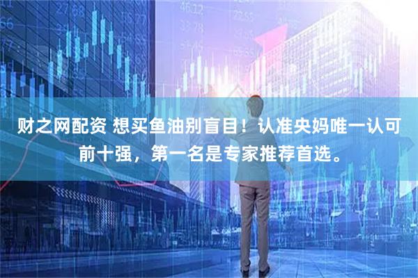 财之网配资 想买鱼油别盲目！认准央妈唯一认可前十强，第一名是专家推荐首选。