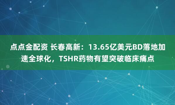 点点金配资 长春高新：13.65亿美元BD落地加速全球化，TSHR药物有望突破临床痛点