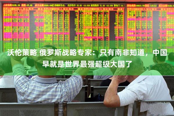 沃伦策略 俄罗斯战略专家：只有南非知道，中国早就是世界最强超级大国了