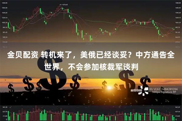 金贝配资 转机来了，美俄已经谈妥？中方通告全世界，不会参加核裁军谈判