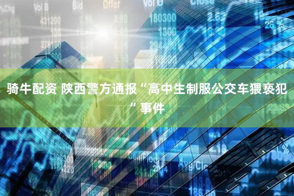 骑牛配资 陕西警方通报“高中生制服公交车猥亵犯”事件
