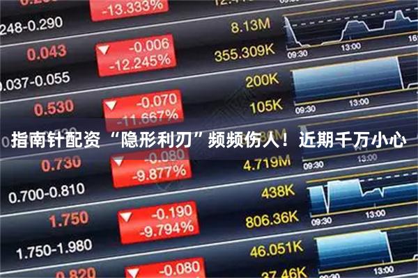 指南针配资 “隐形利刃”频频伤人！近期千万小心