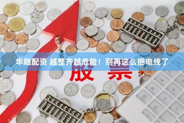 华融配资 越整齐越危险！别再这么捆电线了