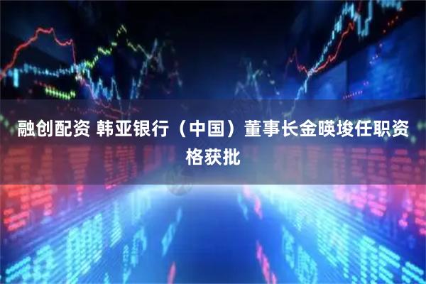 融创配资 韩亚银行（中国）董事长金暎埈任职资格获批