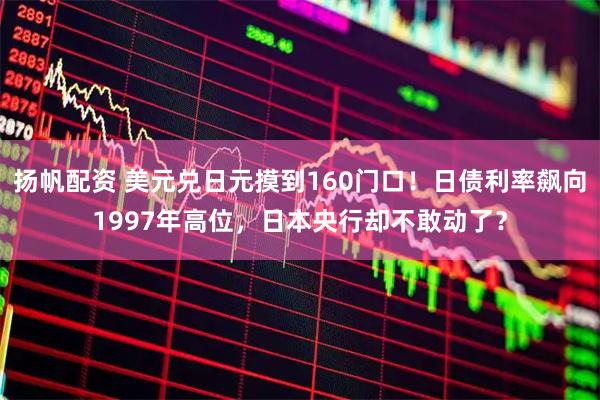 扬帆配资 美元兑日元摸到160门口！日债利率飙向1997年高位，日本央行却不敢动了？