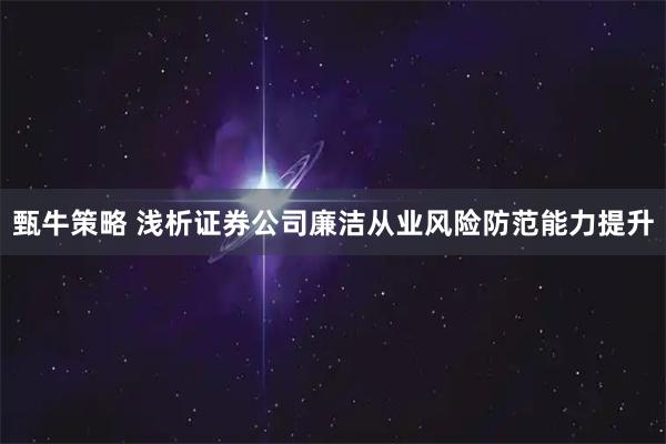 甄牛策略 浅析证券公司廉洁从业风险防范能力提升
