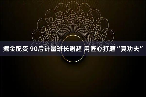 掘金配资 90后计量班长谢超 用匠心打磨“真功夫”